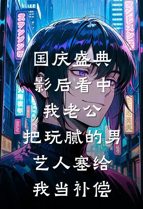 国庆盛典影后看中我老公,把玩腻的男艺人塞给我当补偿