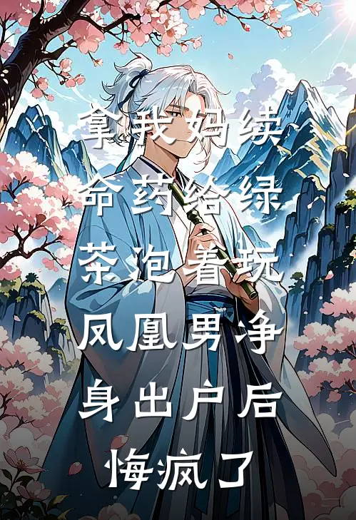 拿我妈续命药给绿茶泡着玩,凤凰男净身出户后悔疯了