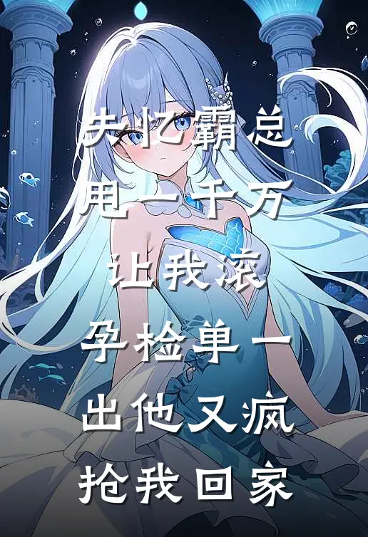 失忆霸总甩一千万让我滚,孕检单一出他又疯抢我回家