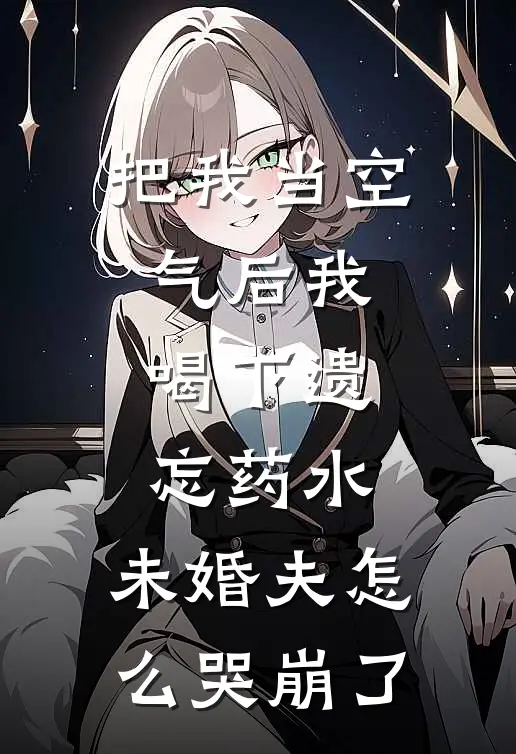 把我当空气后我喝下遗忘药水,未婚夫怎么哭崩了