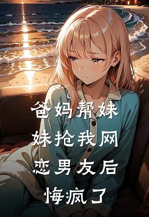 爸妈帮妹妹抢我网恋男友后,悔疯了