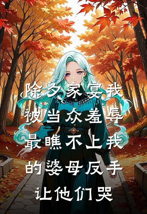 除夕家宴我被当众羞辱,最瞧不上我的婆母反手让他们哭
