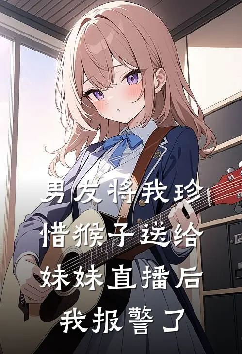 男友将我珍惜猴子送给妹妹直播后,我报警了