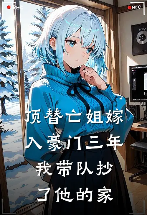顶替亡姐嫁入豪门三年，我带队抄了他的家