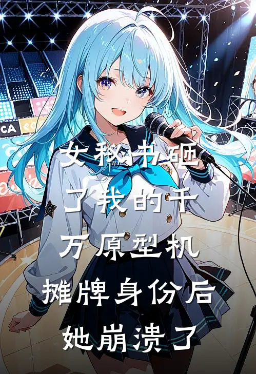 女秘书砸了我的千万原型机,摊牌身份后她崩溃了