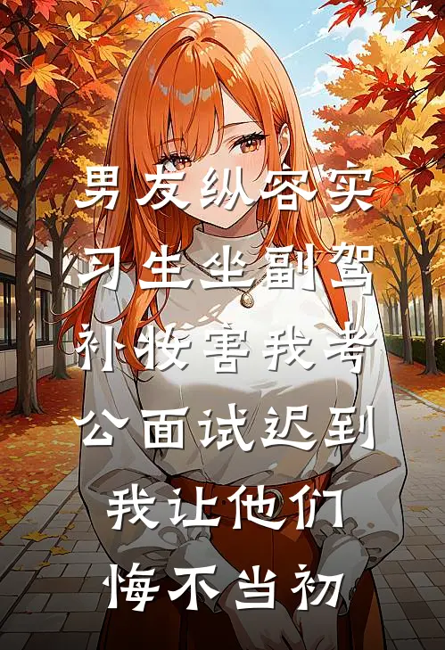 男友纵容实习生坐副驾补妆害我考公面试迟到，我让他们悔不当初