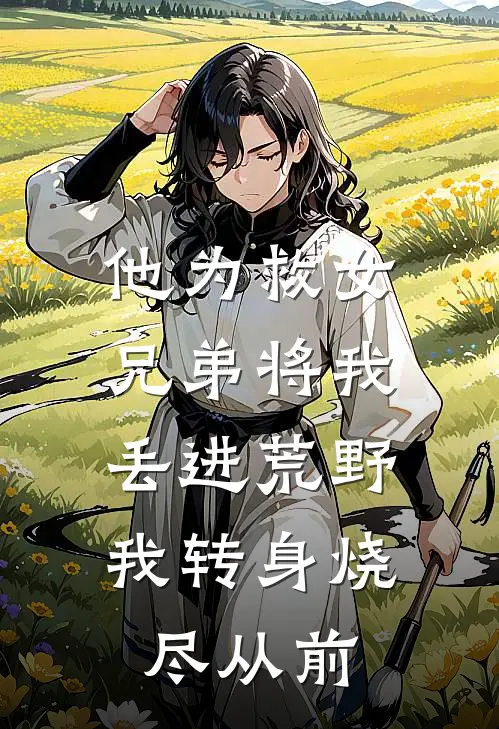 他为救女兄弟将我丢进荒野,我转身烧尽从前