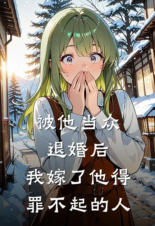 被他当众退婚后，我嫁了他得罪不起的人
