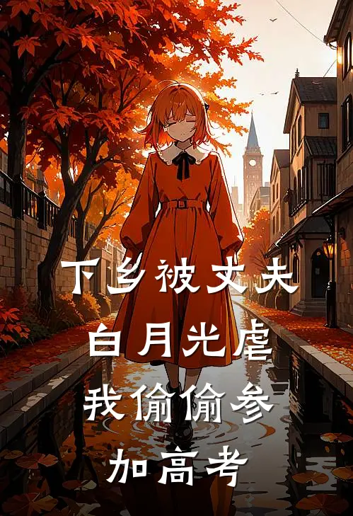 下乡被丈夫白月光虐，我偷偷参加高考