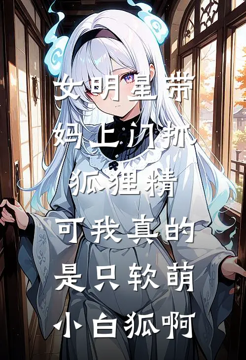 女明星带妈上门抓狐狸精，可我真的是只软萌小白狐啊