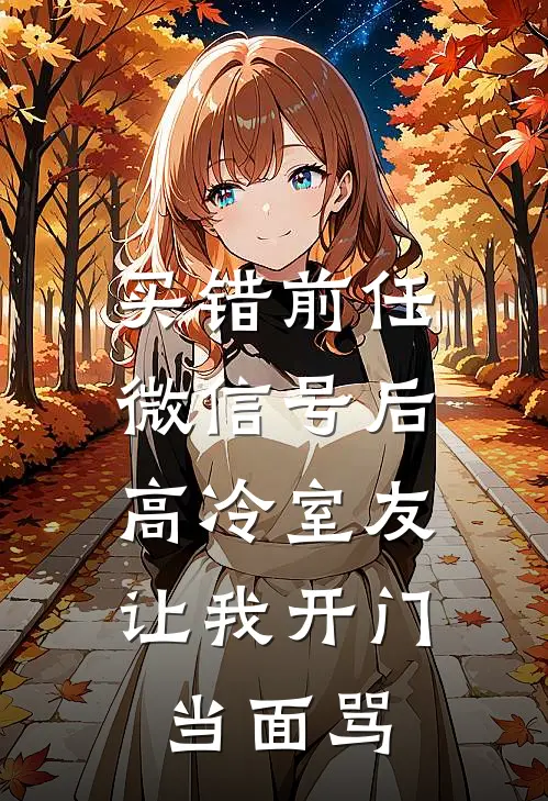 买错前任微信号后,高冷室友让我开门当面骂