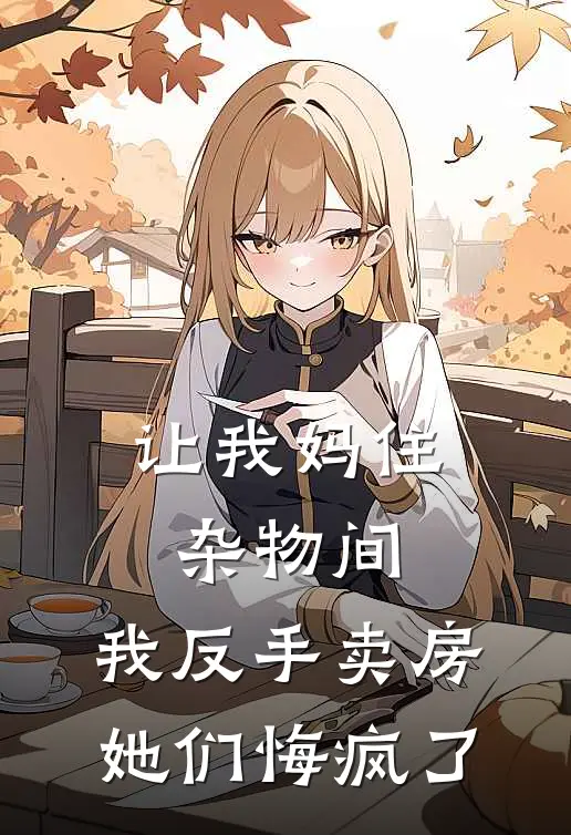 让我妈住杂物间,我反手卖房她们悔疯了