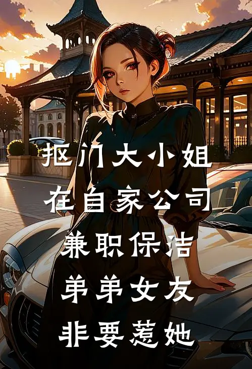 抠门大小姐在自家公司兼职保洁，弟弟女友非要惹她