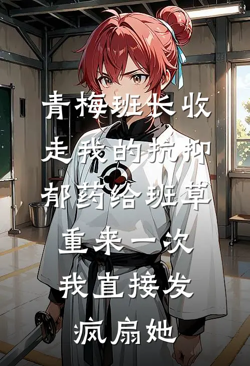 青梅班长收走我的抗抑郁药给班草，重来一次我直接发疯扇她
