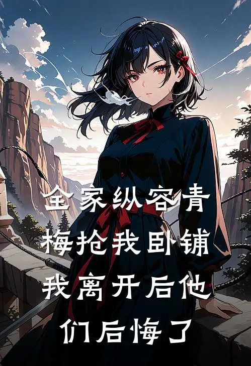 全家纵容青梅抢我卧铺，我离开后他们后悔了