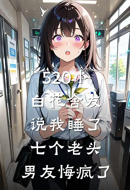 520小白花舍友说我睡了七个老头，男友悔疯了
