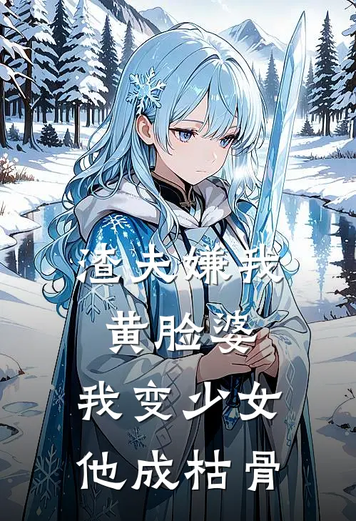 渣夫嫌我黄脸婆，我变少女他成枯骨