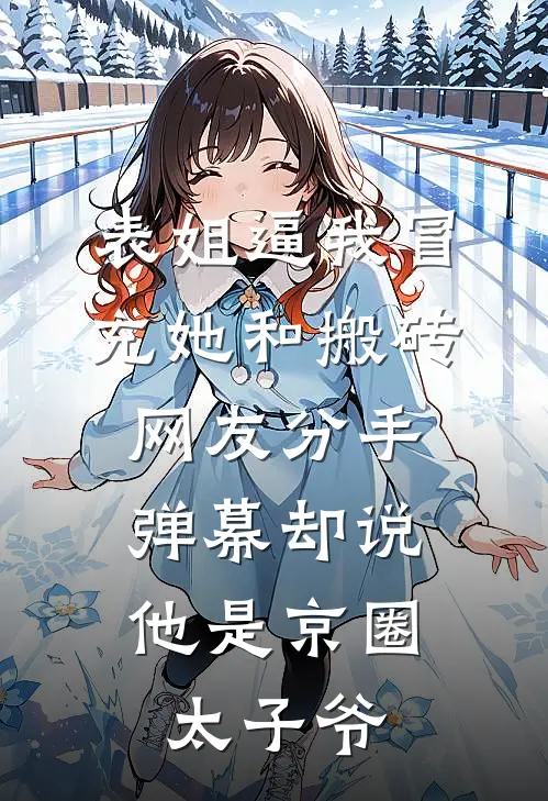表姐逼我冒充她和搬砖网友分手,弹幕却说他是京圈太子爷