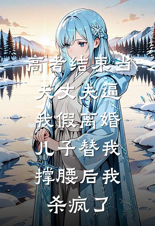 高考结束当天丈夫逼我假离婚,儿子替我撑腰后我杀疯了