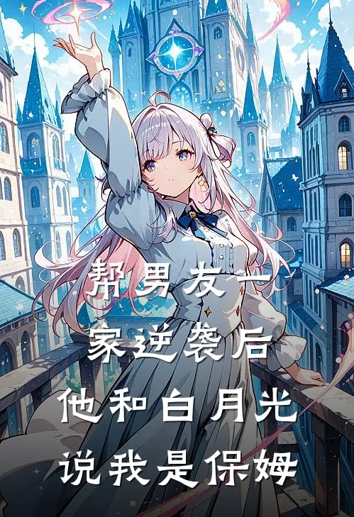 帮男友一家逆袭后,他和白月光说我是保姆