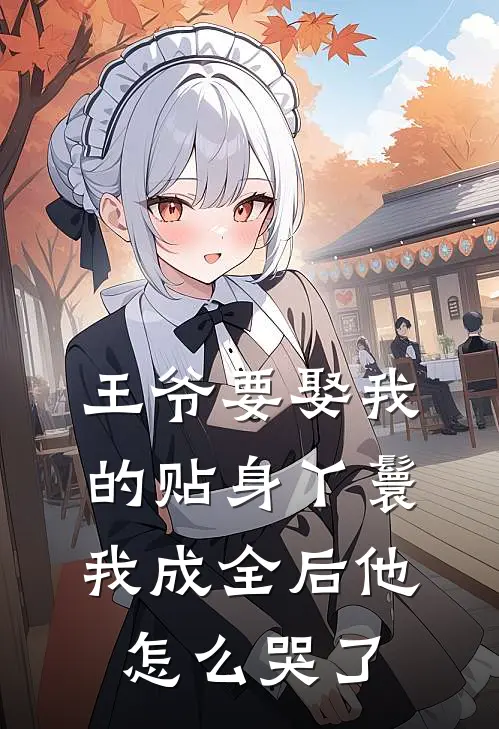 王爷要娶我的贴身丫鬟,我成全后他怎么哭了
