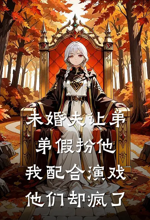 未婚夫让弟弟假扮他,我配合演戏他们却疯了