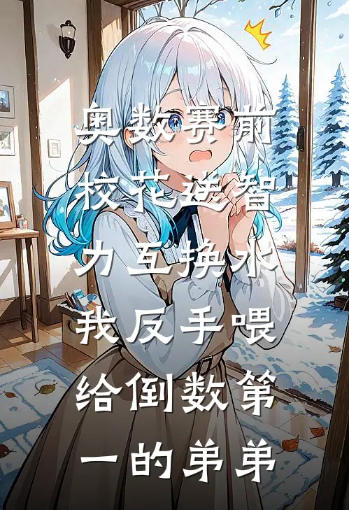 奥数赛前校花送智力互换水,我反手喂给倒数第一的弟弟