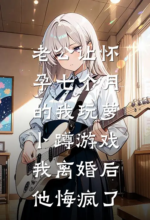 老公让怀孕七个月的我玩萝卜蹲游戏,我离婚后他悔疯了
