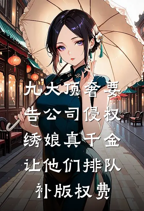 九大顶奢要告公司侵权，绣娘真千金让他们排队补版权费