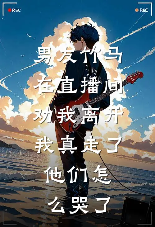 男友竹马在直播间劝我离开,我真走了,他们怎么哭了