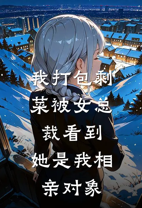 我打包剩菜被女总裁看到,她是我相亲对象