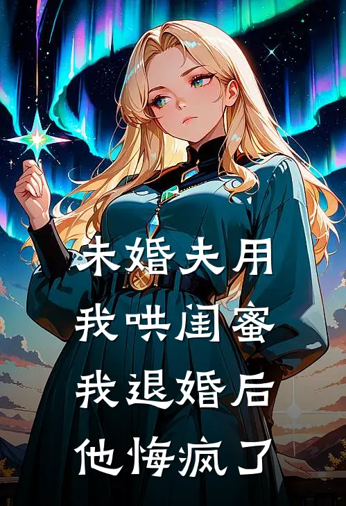 未婚夫用我哄闺蜜,我退婚后他悔疯了