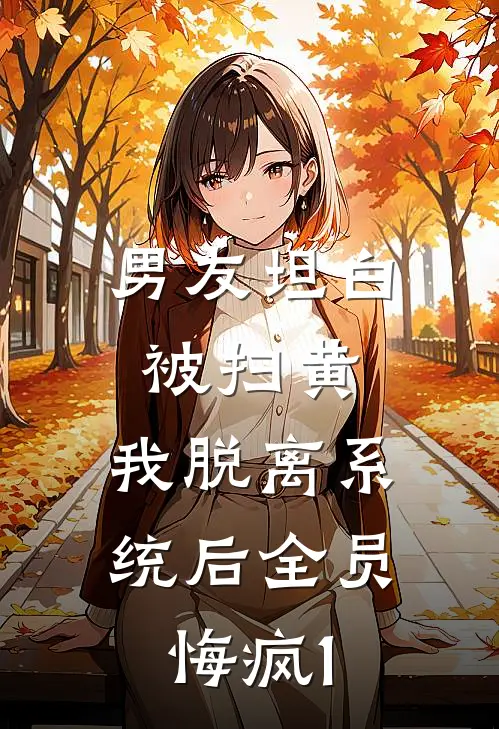 男友坦白被扫黄,我脱离系统后全员悔疯1