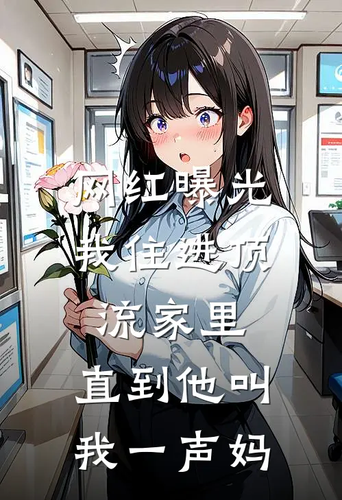 网红曝光我住进顶流家里，直到他叫我一声妈