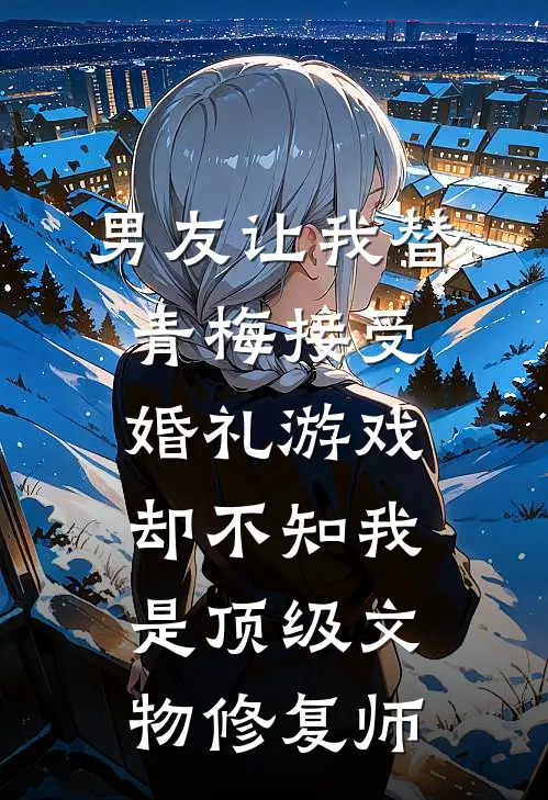 男友让我替青梅接受婚礼游戏,却不知我是顶级文物修复师