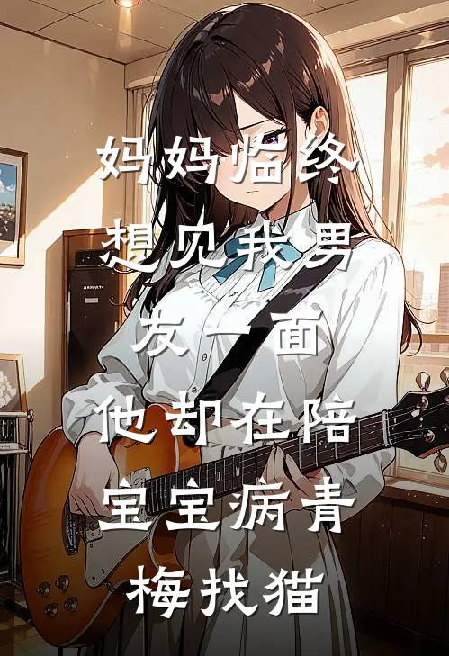 妈妈临终想见我男友一面,他却在陪宝宝病青梅找猫