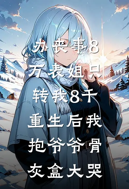 办丧事8万表姐只转我8千,重生后我抱爷爷骨灰盒大哭