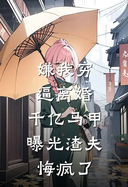 嫌我穷逼离婚,千亿马甲曝光渣夫悔疯了