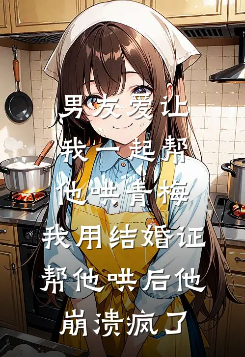 男友爱让我一起帮他哄青梅,我用结婚证帮他哄后他崩溃疯了