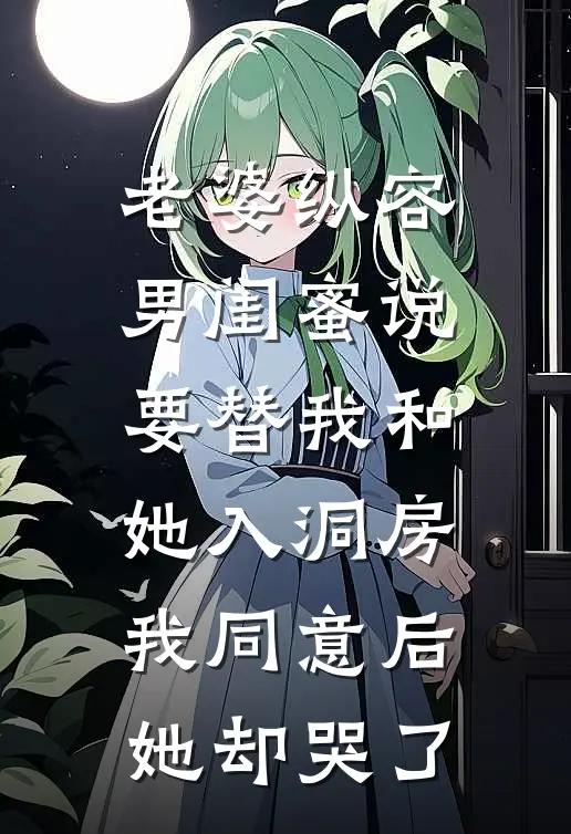 老婆纵容男闺蜜说要替我和她入洞房,我同意后她却哭了