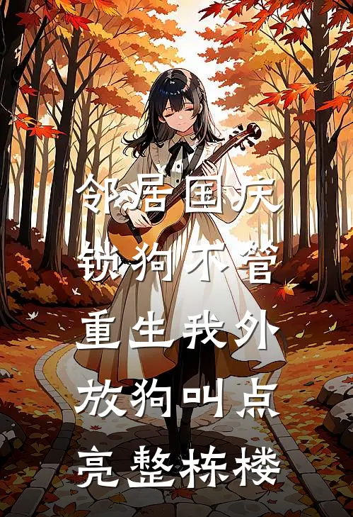 邻居国庆锁狗不管,重生我外放狗叫点亮整栋楼