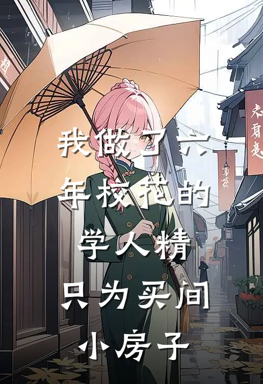 我做了六年校花的学人精,只为买间小房子