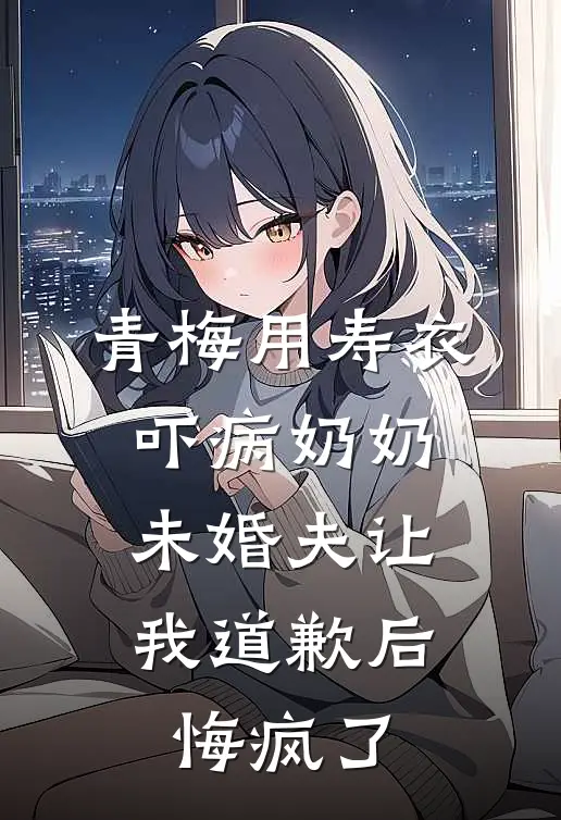 青梅用寿衣吓病奶奶,未婚夫让我道歉后悔疯了