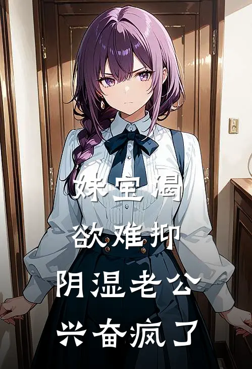 妹宝渴欲难抑,阴湿老公兴奋疯了