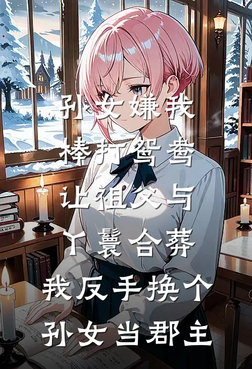 孙女嫌我棒打鸳鸯让祖父与丫鬟合葬,我反手换个孙女当郡主