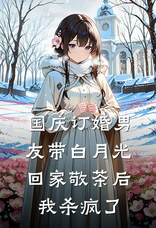 国庆订婚男友带白月光回家敬茶后,我杀疯了