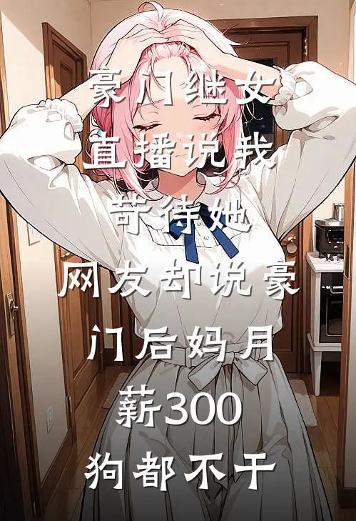 豪门继女直播说我苛待她,网友却说豪门后妈月薪300狗都不干