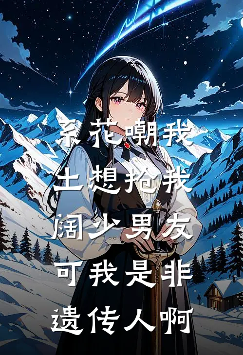 系花嘲我土想抢我阔少男友,可我是非遗传人啊