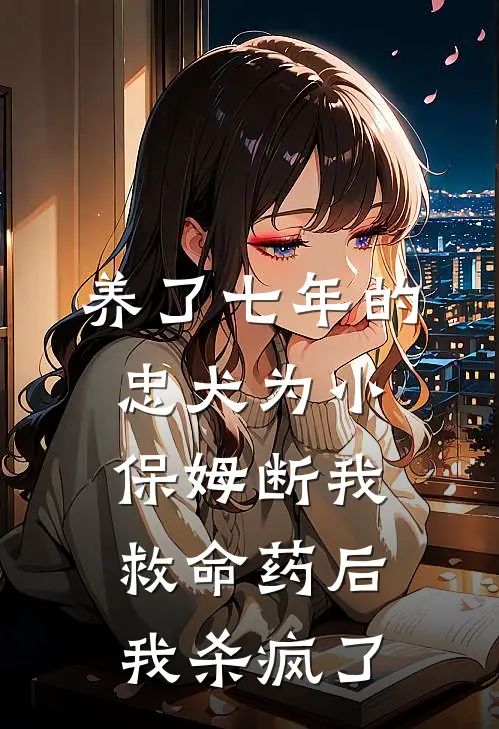 养了七年的忠犬为小保姆断我救命药后我杀疯了