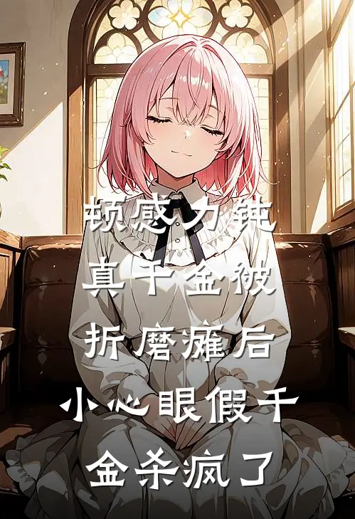 顿感力钝真千金被折磨瘫后,小心眼假千金杀疯了